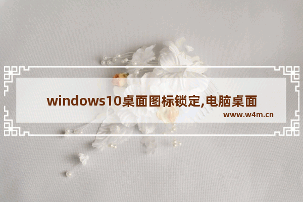 windows10桌面图标锁定,电脑桌面图标被锁定了