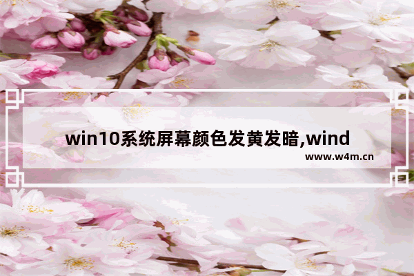 win10系统屏幕颜色发黄发暗,windows10屏幕颜色偏黄