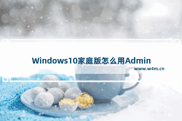 Windows10家庭版怎么用Administrator登录-,win10家庭中文版怎么开启administrator