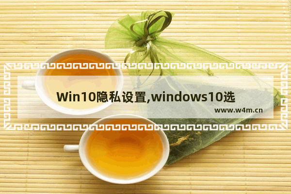 Win10隐私设置,windows10选择隐私设置_1