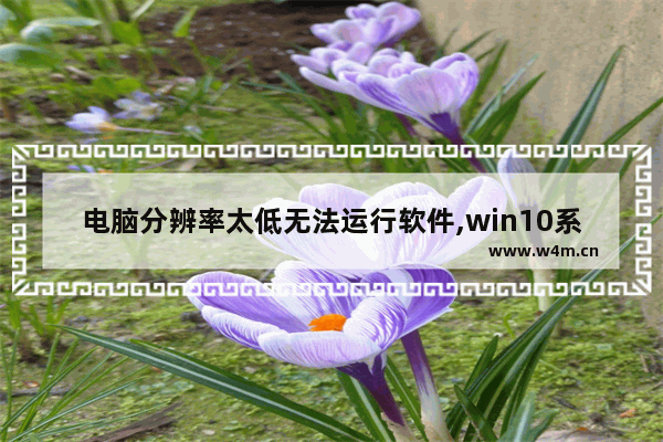 电脑分辨率太低无法运行软件,win10系统打开软件分辨率低