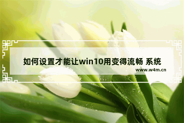 如何设置才能让win10用变得流畅 系统流畅,怎么提升win10电脑的流畅度-