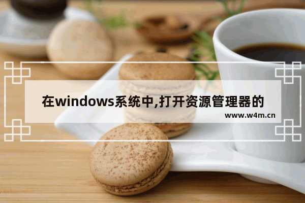 在windows系统中,打开资源管理器的方法,在windows操作系统资源管理器中