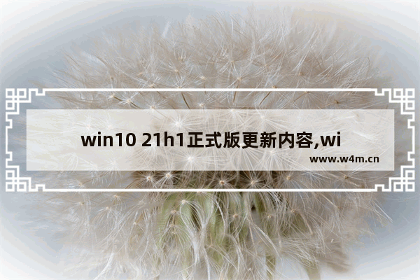 win10 21h1正式版更新内容,win10 21h1更新时间