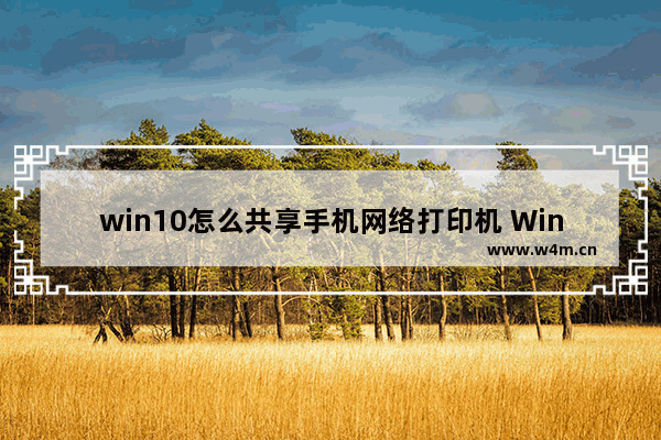 win10怎么共享手机网络打印机 Win10如何使用手机热点连接打印机