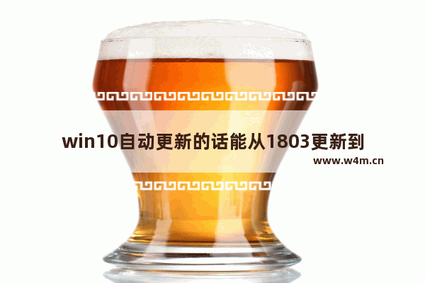 win10自动更新的话能从1803更新到1809吗-,win10 1803更新