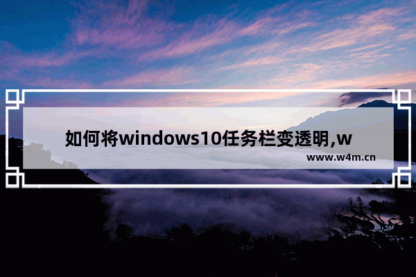 如何将windows10任务栏变透明,win10系统任务栏怎么变透明