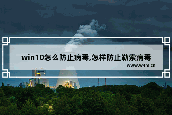 win10怎么防止病毒,怎样防止勒索病毒