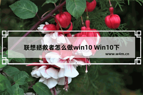 联想拯救者怎么做win10 Win10下联想拯救者操作指南