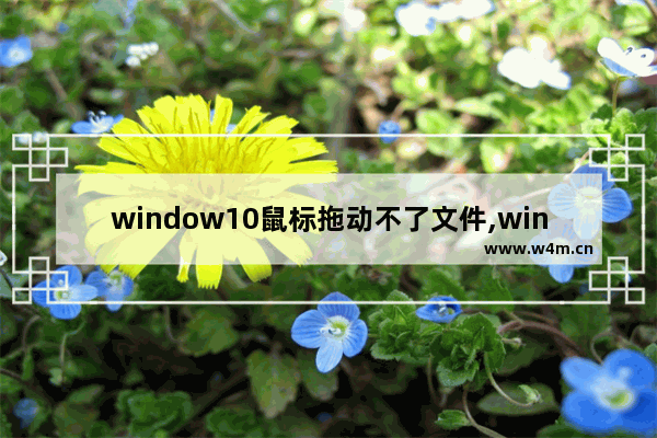 window10鼠标拖动不了文件,win10鼠标左键拖不动文件