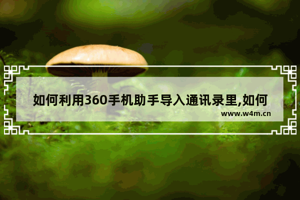 如何利用360手机助手导入通讯录里,如何利用360手机助手导入通讯录数据