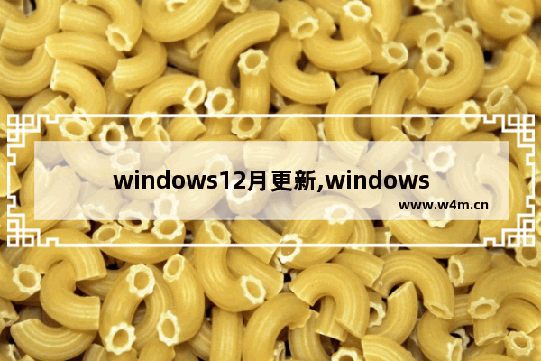 windows12月更新,windows11月更新