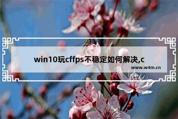 win10玩cffps不稳定如何解决,cf的fps低怎么办win10