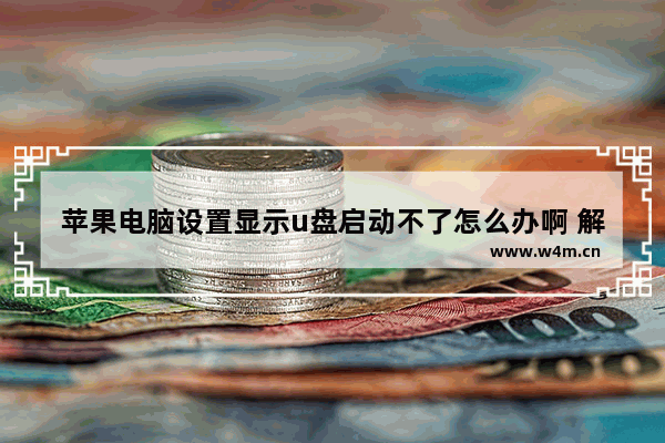 苹果电脑设置显示u盘启动不了怎么办啊 解决苹果电脑U盘启动问题