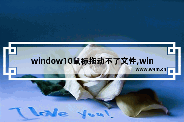 window10鼠标拖动不了文件,win10鼠标左键拖不动文件