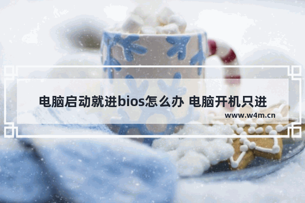 电脑启动就进bios怎么办 电脑开机只进bios该怎么办？