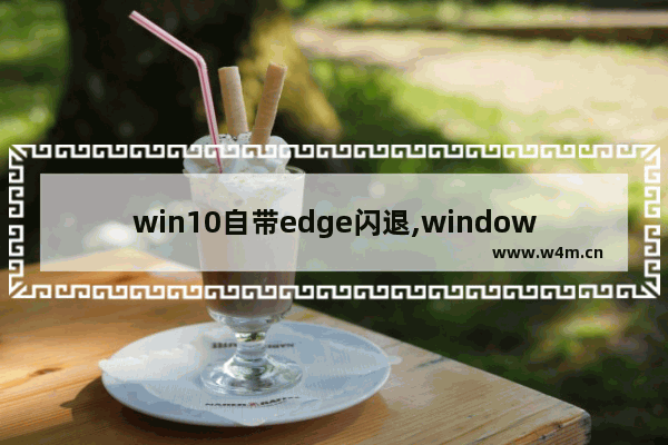 win10自带edge闪退,windows edge闪退