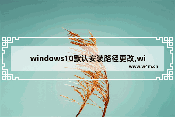 windows10默认安装路径更改,win10怎么修改默认保存路径