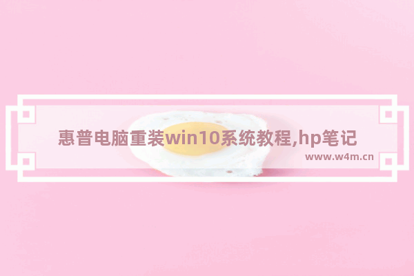 惠普电脑重装win10系统教程,hp笔记本win10重装系统详细步骤