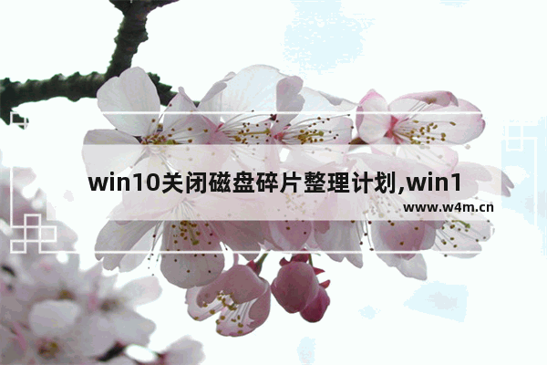 win10关闭磁盘碎片整理计划,win10关闭磁盘碎片自动整理