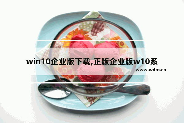 win10企业版下载,正版企业版w10系统多少钱