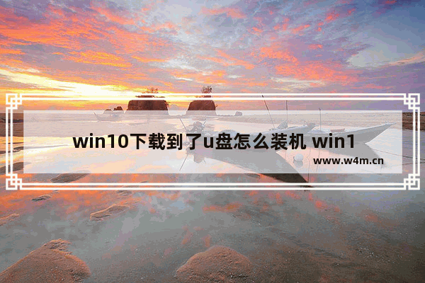 win10下载到了u盘怎么装机 win10如何用U盘安装系统