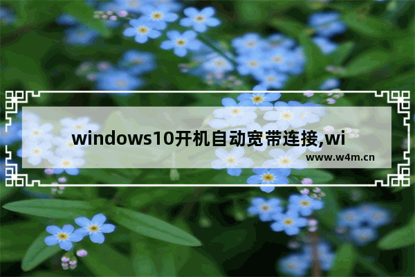 windows10开机自动宽带连接,window10怎么开机自动连接宽带