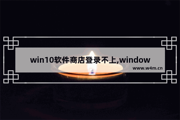 win10软件商店登录不上,windows10登不上去Microsoft商店