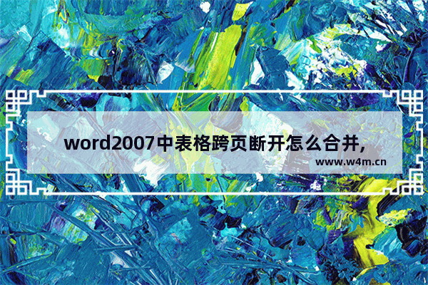 word2007中表格跨页断开怎么合并,怎么让表格跨页断开