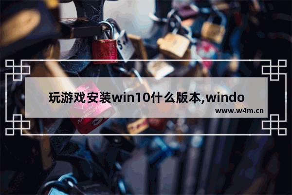 玩游戏安装win10什么版本,windows10怎么安装不了游戏