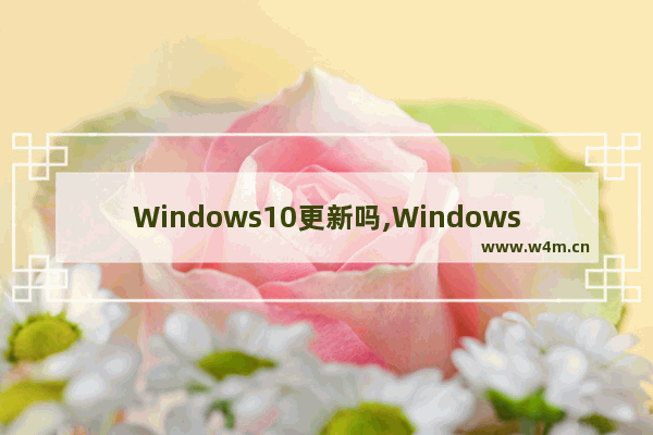 Windows10更新吗,Windows10大更新