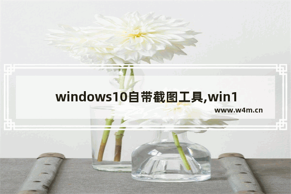 windows10自带截图工具,win10截图工具怎么用