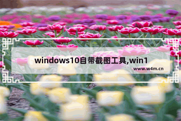 windows10自带截图工具,win10截图工具怎么用