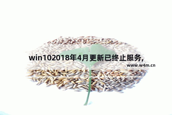 win102018年4月更新已终止服务,2025微软停止Windows10支持