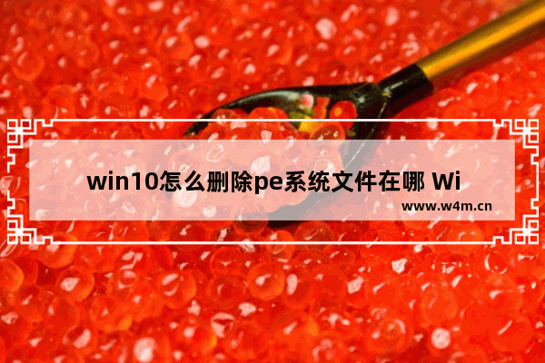 win10怎么删除pe系统文件在哪 Win10删除PE系统文件及路径