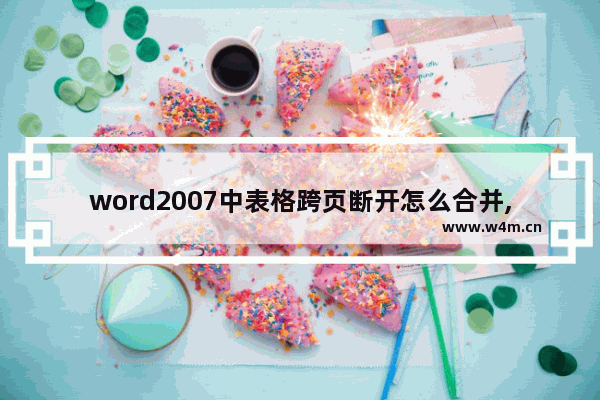 word2007中表格跨页断开怎么合并,怎么让表格跨页断开