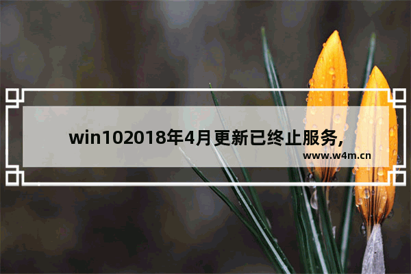 win102018年4月更新已终止服务,2025微软停止Windows10支持