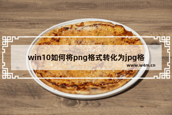 win10如何将png格式转化为jpg格式,jpg格式怎么转换成eps格式