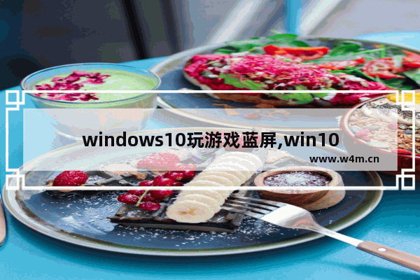 windows10玩游戏蓝屏,win10玩一会游戏就蓝屏