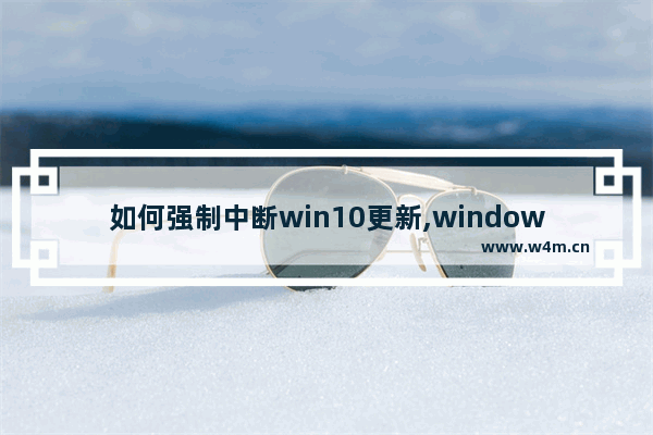 如何强制中断win10更新,windows10更新能中断吗