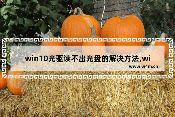 win10光驱读不出光盘的解决方法,windows无法读取光盘