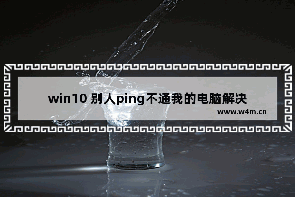 win10 别人ping不通我的电脑解决方案,win10电脑禁ping怎么解除