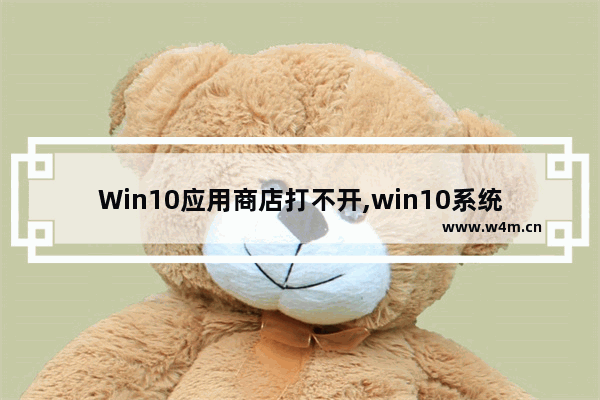 Win10应用商店打不开,win10系统应用商店打不开怎么回事