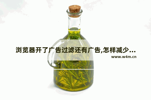 浏览器开了广告过滤还有广告,怎样减少浏览器广告