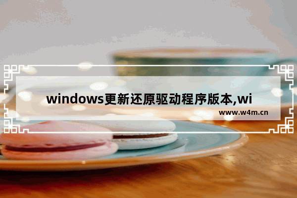 windows更新还原驱动程序版本,win7显卡驱动怎么还原以前的版本