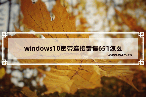 windows10宽带连接错误651怎么解决,Win10宽带错误651最简单解决方法_1