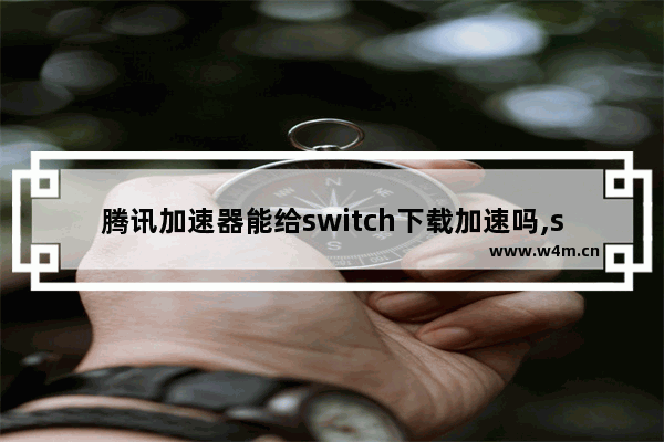 腾讯加速器能给switch下载加速吗,switch如何下载腾讯加速器