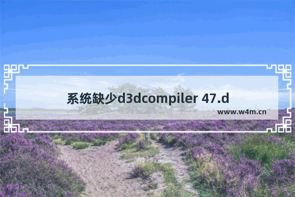 系统缺少d3dcompiler 47.dll,电脑缺少d3dcompiler.dll文件