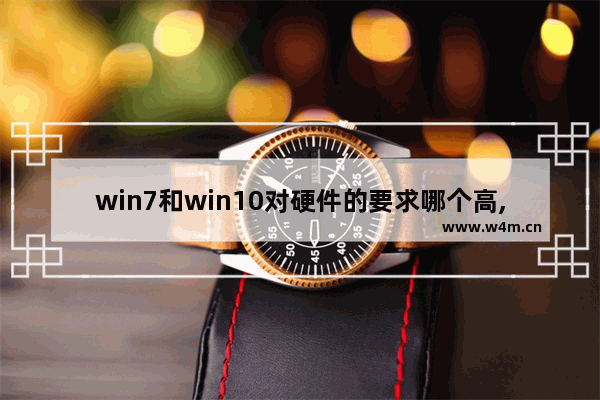 win7和win10对硬件的要求哪个高,win10要求配置高还是win7要求配置高