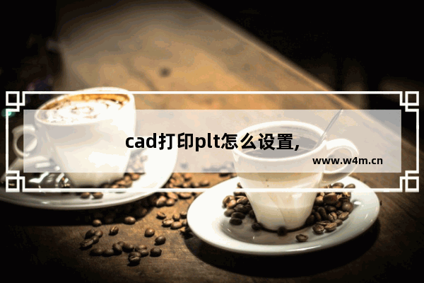 cad打印plt怎么设置,